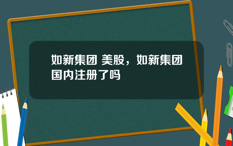 如新集团 美股，如新集团国内注册了吗